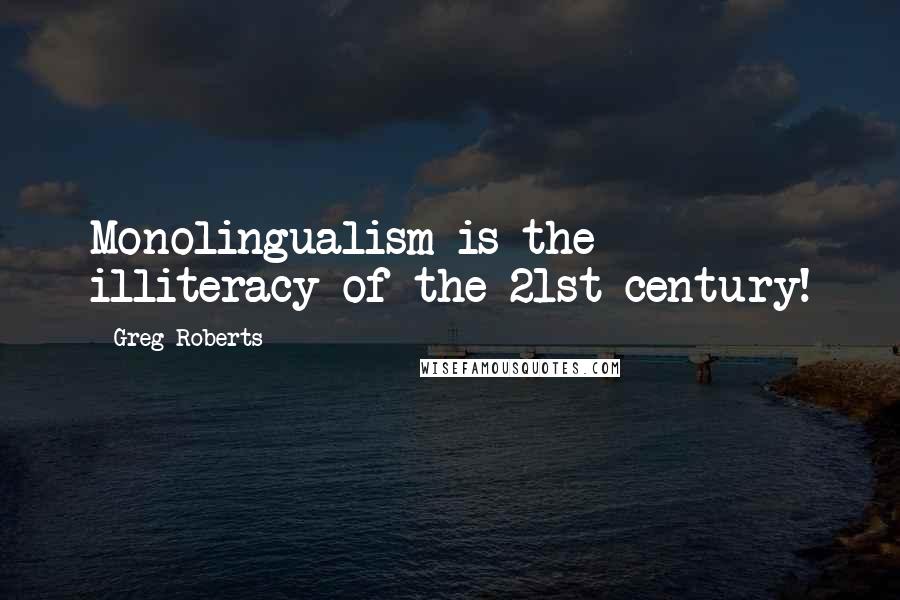 Greg Roberts Quotes: Monolingualism is the illiteracy of the 21st century!