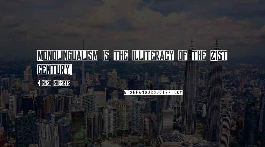 Greg Roberts Quotes: Monolingualism is the illiteracy of the 21st century!