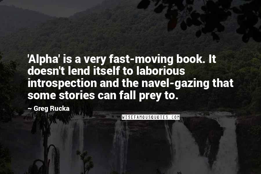 Greg Rucka Quotes: 'Alpha' is a very fast-moving book. It doesn't lend itself to laborious introspection and the navel-gazing that some stories can fall prey to.
