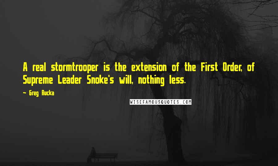 Greg Rucka Quotes: A real stormtrooper is the extension of the First Order, of Supreme Leader Snoke's will, nothing less.