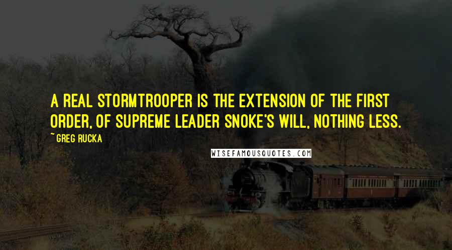 Greg Rucka Quotes: A real stormtrooper is the extension of the First Order, of Supreme Leader Snoke's will, nothing less.