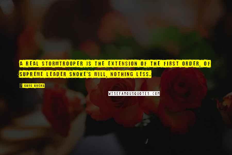 Greg Rucka Quotes: A real stormtrooper is the extension of the First Order, of Supreme Leader Snoke's will, nothing less.