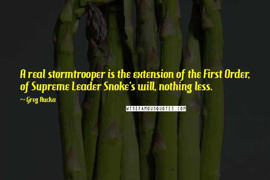 Greg Rucka Quotes: A real stormtrooper is the extension of the First Order, of Supreme Leader Snoke's will, nothing less.