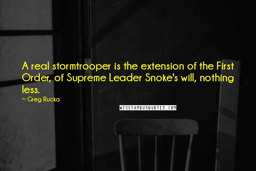 Greg Rucka Quotes: A real stormtrooper is the extension of the First Order, of Supreme Leader Snoke's will, nothing less.