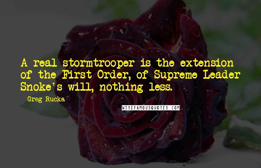 Greg Rucka Quotes: A real stormtrooper is the extension of the First Order, of Supreme Leader Snoke's will, nothing less.