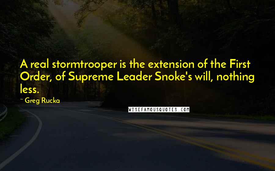 Greg Rucka Quotes: A real stormtrooper is the extension of the First Order, of Supreme Leader Snoke's will, nothing less.