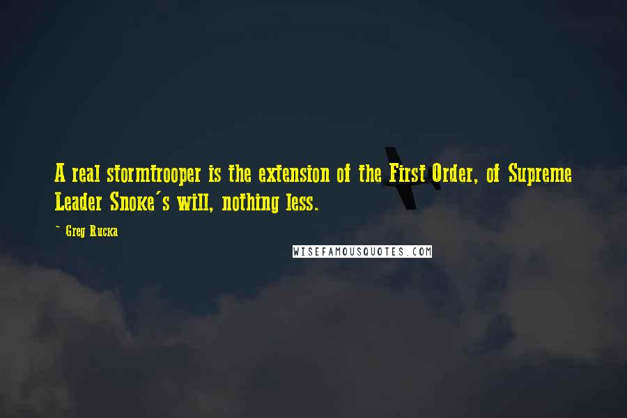 Greg Rucka Quotes: A real stormtrooper is the extension of the First Order, of Supreme Leader Snoke's will, nothing less.