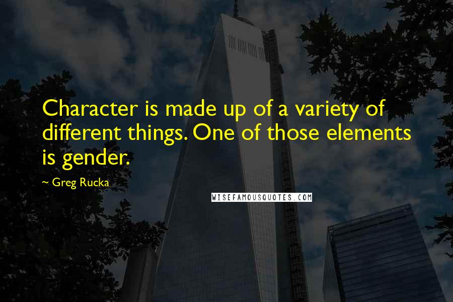 Greg Rucka Quotes: Character is made up of a variety of different things. One of those elements is gender.