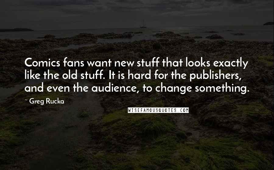 Greg Rucka Quotes: Comics fans want new stuff that looks exactly like the old stuff. It is hard for the publishers, and even the audience, to change something.