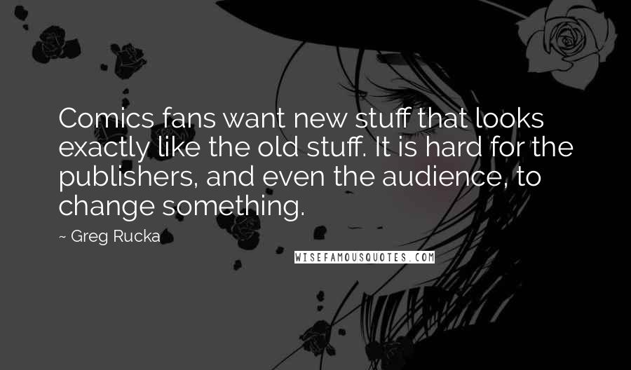 Greg Rucka Quotes: Comics fans want new stuff that looks exactly like the old stuff. It is hard for the publishers, and even the audience, to change something.