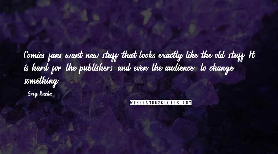 Greg Rucka Quotes: Comics fans want new stuff that looks exactly like the old stuff. It is hard for the publishers, and even the audience, to change something.