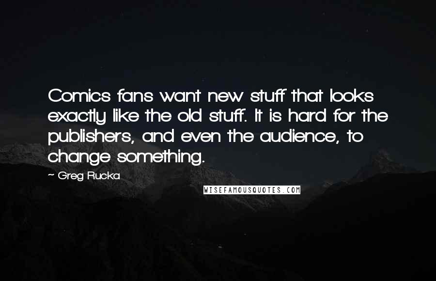 Greg Rucka Quotes: Comics fans want new stuff that looks exactly like the old stuff. It is hard for the publishers, and even the audience, to change something.
