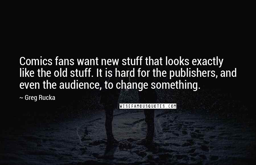 Greg Rucka Quotes: Comics fans want new stuff that looks exactly like the old stuff. It is hard for the publishers, and even the audience, to change something.