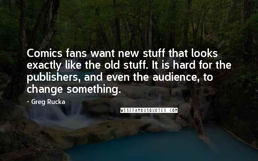 Greg Rucka Quotes: Comics fans want new stuff that looks exactly like the old stuff. It is hard for the publishers, and even the audience, to change something.