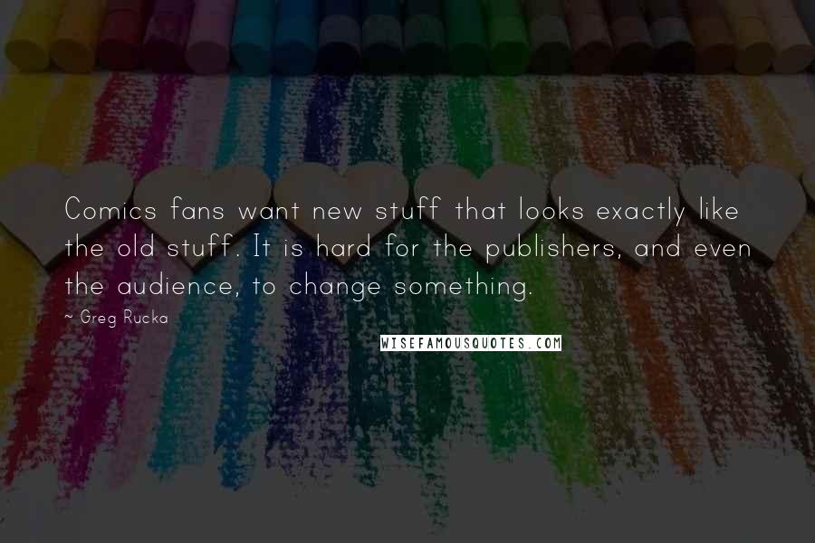 Greg Rucka Quotes: Comics fans want new stuff that looks exactly like the old stuff. It is hard for the publishers, and even the audience, to change something.