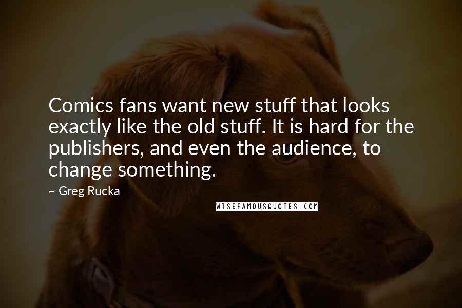 Greg Rucka Quotes: Comics fans want new stuff that looks exactly like the old stuff. It is hard for the publishers, and even the audience, to change something.
