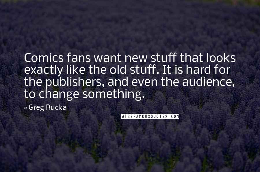 Greg Rucka Quotes: Comics fans want new stuff that looks exactly like the old stuff. It is hard for the publishers, and even the audience, to change something.