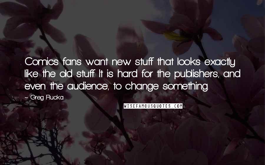 Greg Rucka Quotes: Comics fans want new stuff that looks exactly like the old stuff. It is hard for the publishers, and even the audience, to change something.