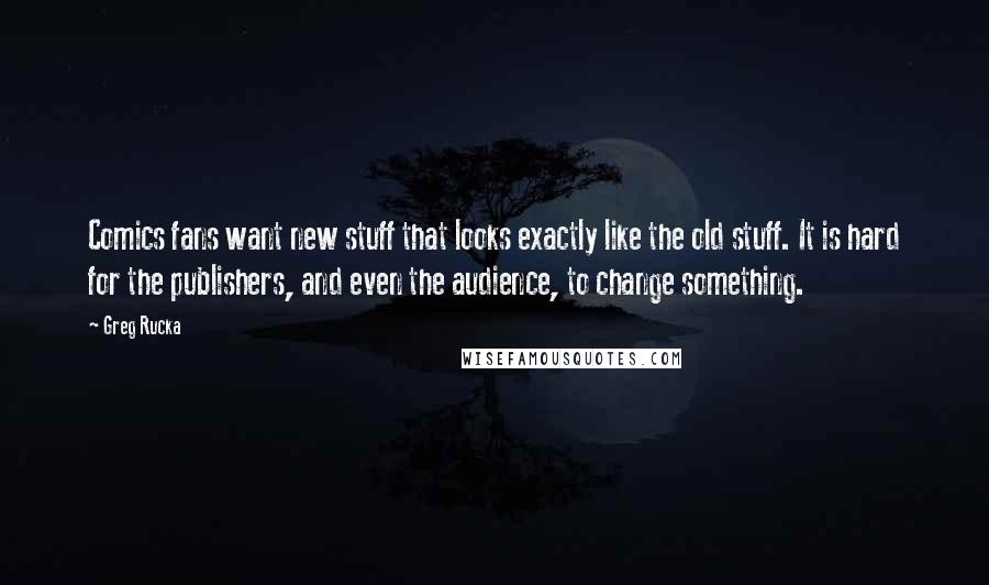 Greg Rucka Quotes: Comics fans want new stuff that looks exactly like the old stuff. It is hard for the publishers, and even the audience, to change something.