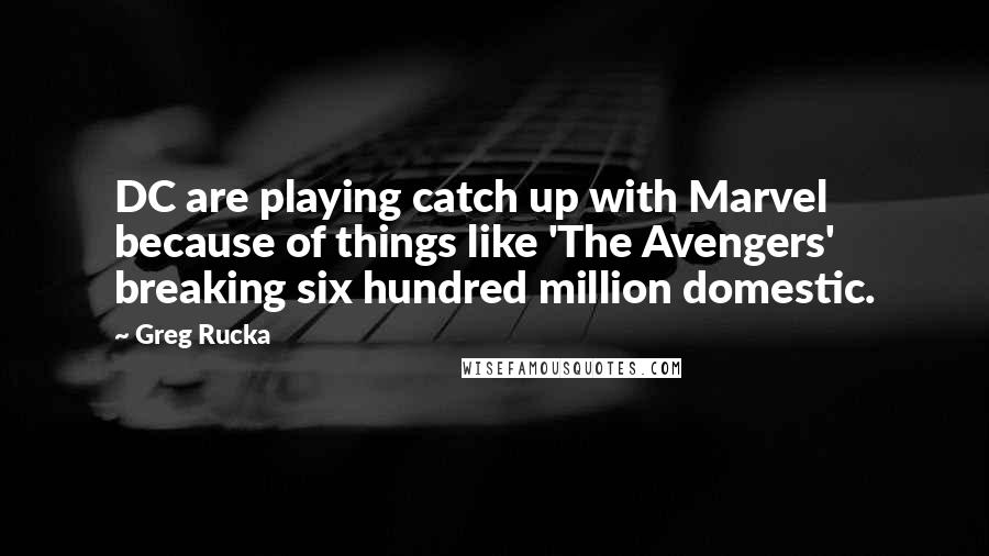 Greg Rucka Quotes: DC are playing catch up with Marvel because of things like 'The Avengers' breaking six hundred million domestic.