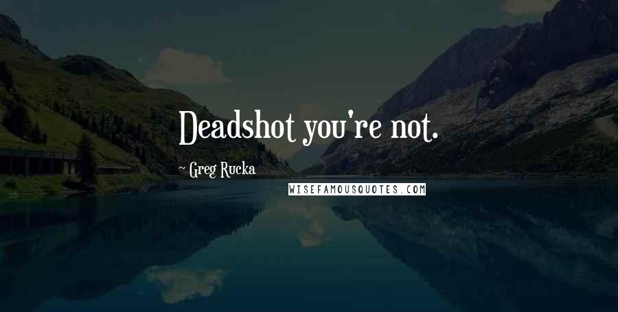 Greg Rucka Quotes: Deadshot you're not.