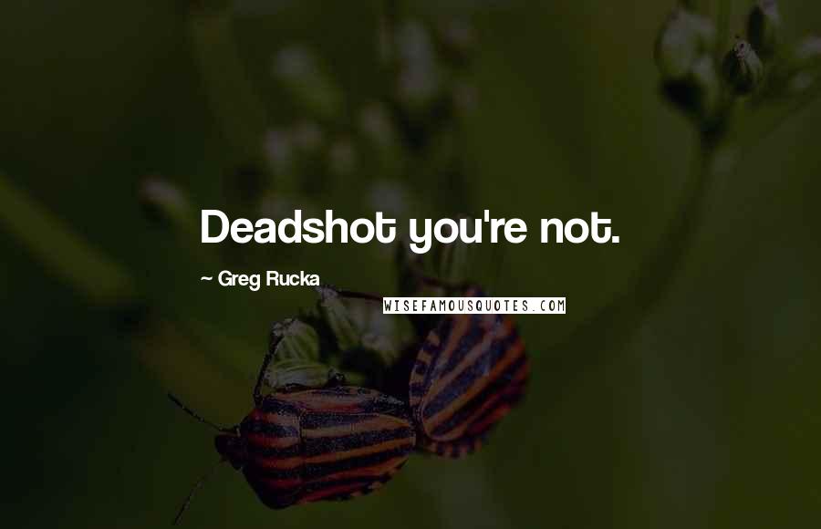Greg Rucka Quotes: Deadshot you're not.