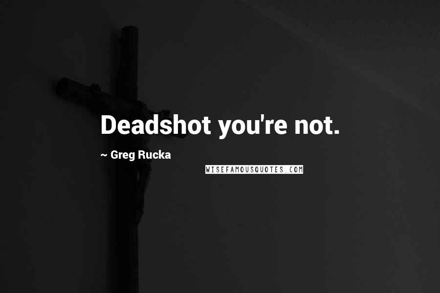 Greg Rucka Quotes: Deadshot you're not.