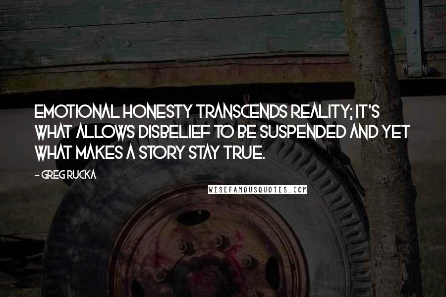 Greg Rucka Quotes: Emotional honesty transcends reality; it's what allows disbelief to be suspended and yet what makes a story stay true.