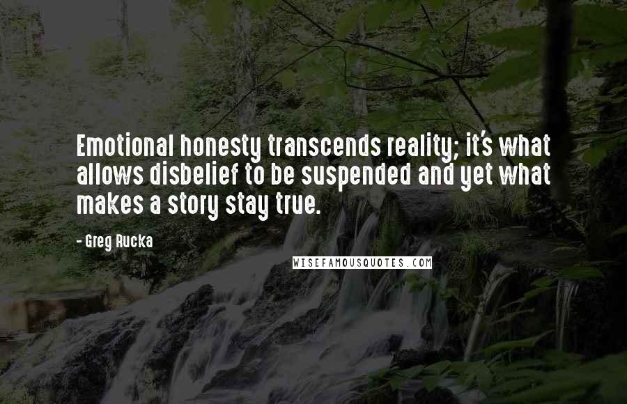 Greg Rucka Quotes: Emotional honesty transcends reality; it's what allows disbelief to be suspended and yet what makes a story stay true.