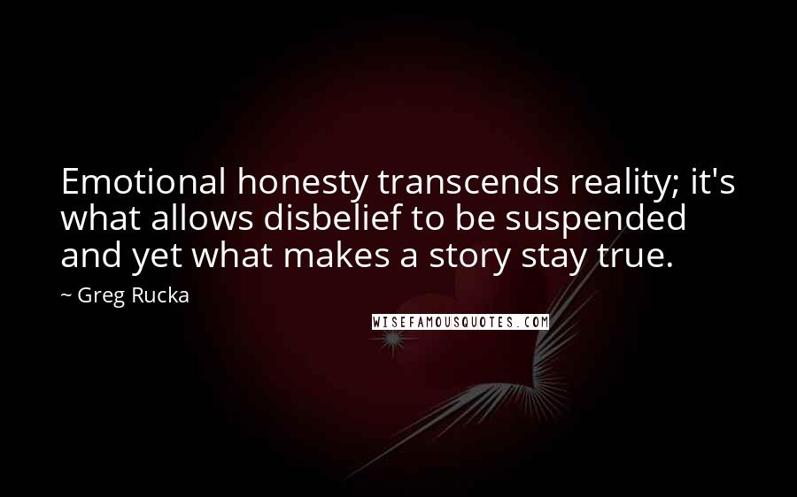 Greg Rucka Quotes: Emotional honesty transcends reality; it's what allows disbelief to be suspended and yet what makes a story stay true.