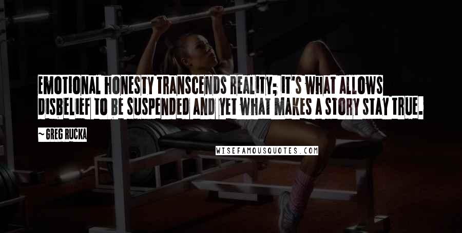 Greg Rucka Quotes: Emotional honesty transcends reality; it's what allows disbelief to be suspended and yet what makes a story stay true.