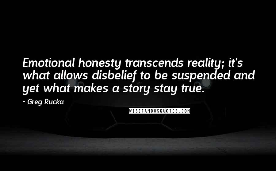 Greg Rucka Quotes: Emotional honesty transcends reality; it's what allows disbelief to be suspended and yet what makes a story stay true.