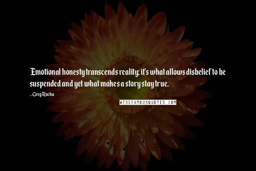 Greg Rucka Quotes: Emotional honesty transcends reality; it's what allows disbelief to be suspended and yet what makes a story stay true.