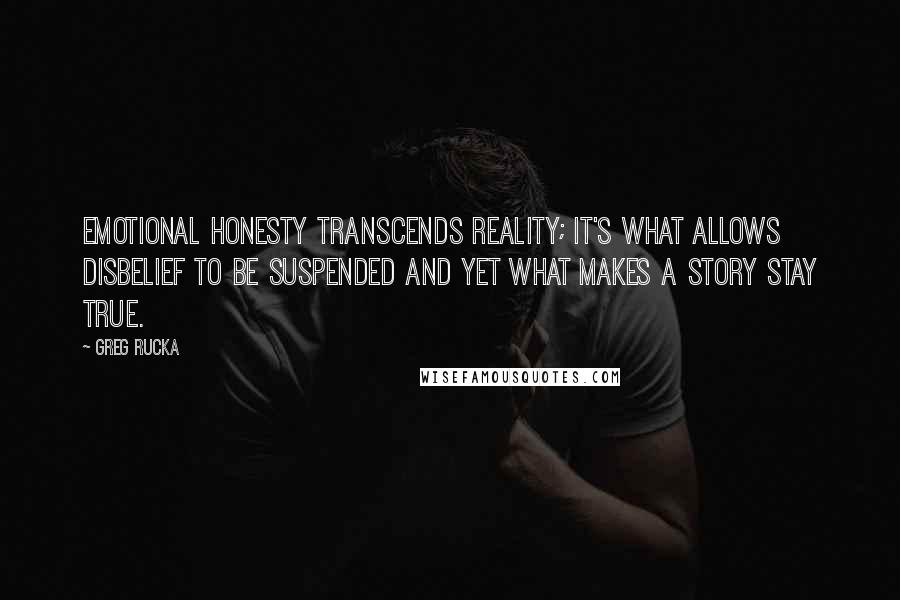 Greg Rucka Quotes: Emotional honesty transcends reality; it's what allows disbelief to be suspended and yet what makes a story stay true.