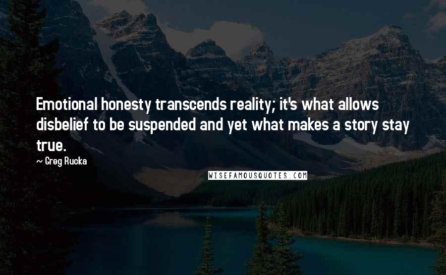 Greg Rucka Quotes: Emotional honesty transcends reality; it's what allows disbelief to be suspended and yet what makes a story stay true.