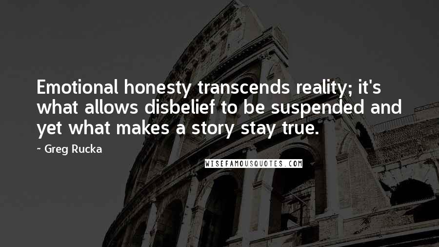 Greg Rucka Quotes: Emotional honesty transcends reality; it's what allows disbelief to be suspended and yet what makes a story stay true.