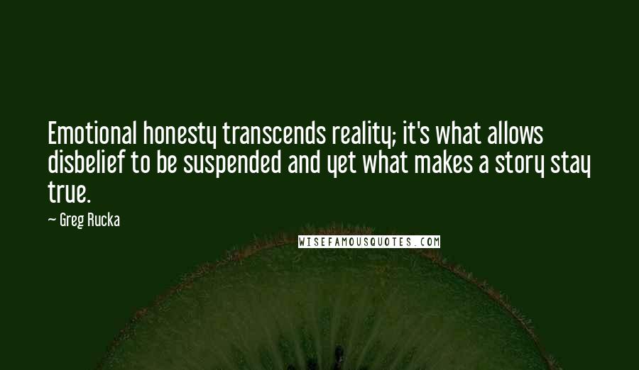 Greg Rucka Quotes: Emotional honesty transcends reality; it's what allows disbelief to be suspended and yet what makes a story stay true.