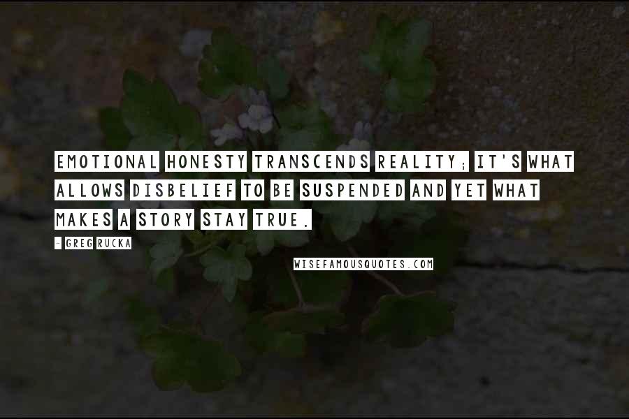 Greg Rucka Quotes: Emotional honesty transcends reality; it's what allows disbelief to be suspended and yet what makes a story stay true.