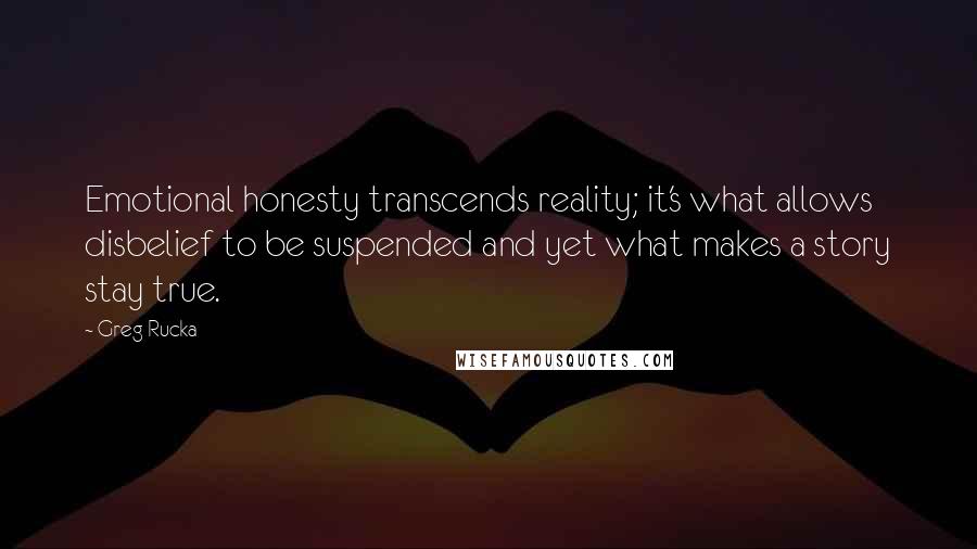 Greg Rucka Quotes: Emotional honesty transcends reality; it's what allows disbelief to be suspended and yet what makes a story stay true.