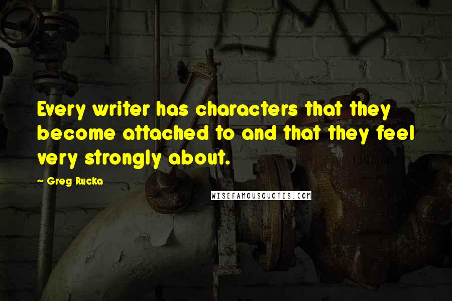 Greg Rucka Quotes: Every writer has characters that they become attached to and that they feel very strongly about.