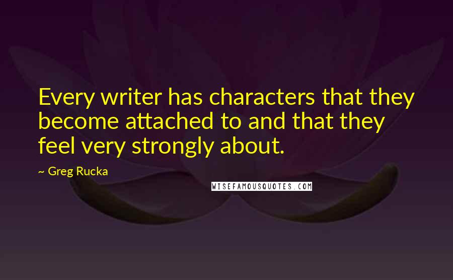 Greg Rucka Quotes: Every writer has characters that they become attached to and that they feel very strongly about.