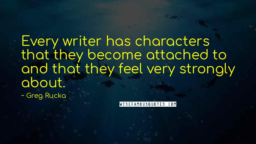 Greg Rucka Quotes: Every writer has characters that they become attached to and that they feel very strongly about.