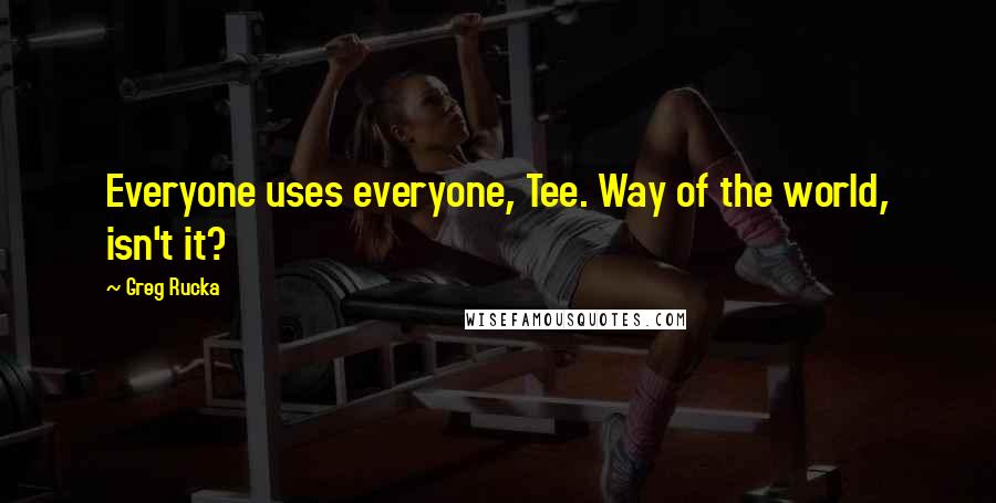 Greg Rucka Quotes: Everyone uses everyone, Tee. Way of the world, isn't it?