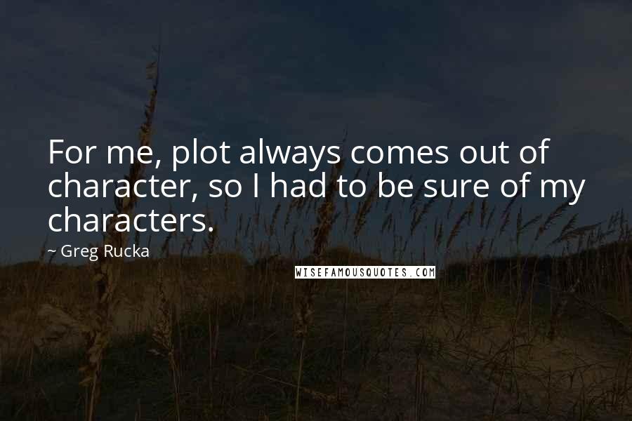 Greg Rucka Quotes: For me, plot always comes out of character, so I had to be sure of my characters.