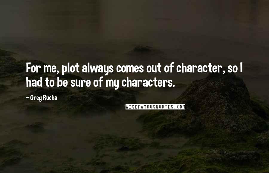 Greg Rucka Quotes: For me, plot always comes out of character, so I had to be sure of my characters.