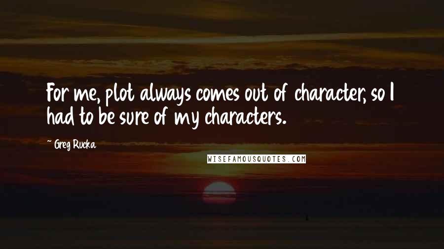 Greg Rucka Quotes: For me, plot always comes out of character, so I had to be sure of my characters.