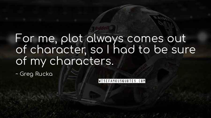 Greg Rucka Quotes: For me, plot always comes out of character, so I had to be sure of my characters.