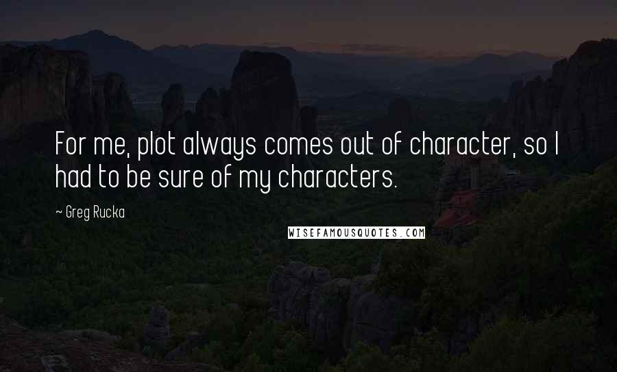 Greg Rucka Quotes: For me, plot always comes out of character, so I had to be sure of my characters.