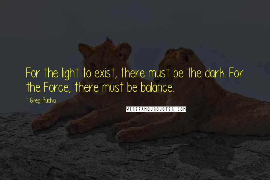 Greg Rucka Quotes: For the light to exist, there must be the dark. For the Force, there must be balance.