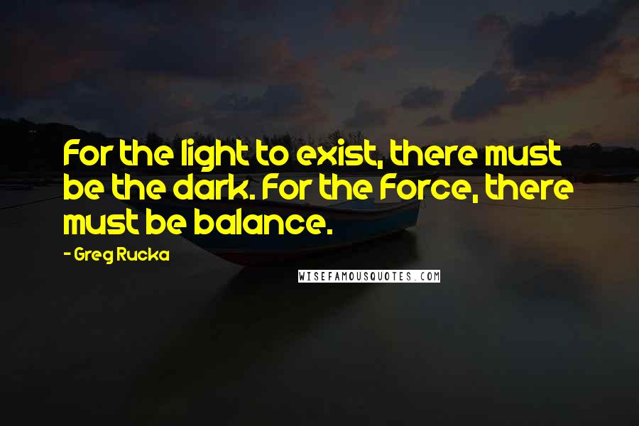 Greg Rucka Quotes: For the light to exist, there must be the dark. For the Force, there must be balance.